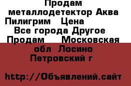 Продам металлодетектор Аква Пилигрим › Цена ­ 17 000 - Все города Другое » Продам   . Московская обл.,Лосино-Петровский г.